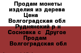 Продам монеты, изделия из дерева › Цена ­ 500 - Волгоградская обл., Руднянский р-н, Сосновка с. Другое » Продам   . Волгоградская обл.